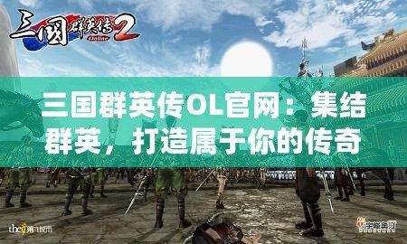 三國群英傳OL官網：集結群英，打造屬于你的傳奇之路！