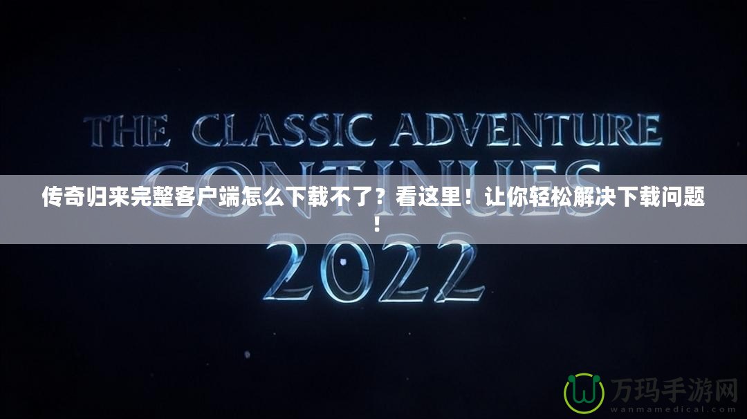 傳奇歸來完整客戶端怎么下載不了？看這里！讓你輕松解決下載問題！