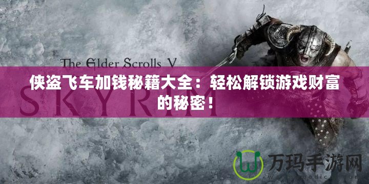 俠盜飛車加錢秘籍大全：輕松解鎖游戲財(cái)富的秘密！