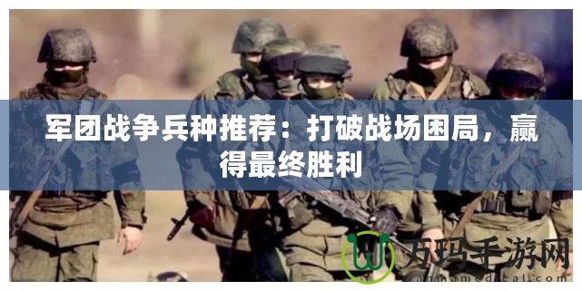 軍團戰爭兵種推薦：打破戰場困局，贏得最終勝利