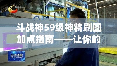 斗戰神59級神將刷圖加點指南——讓你的神將戰力飛躍