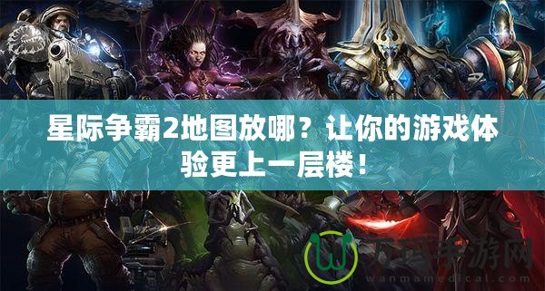 星際爭霸2地圖放哪？讓你的游戲體驗更上一層樓！