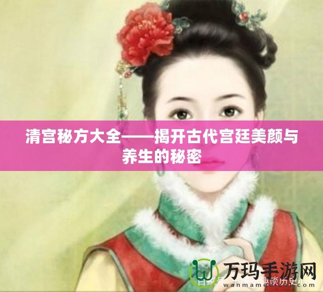 清宮秘方大全——揭開古代宮廷美顏與養(yǎng)生的秘密