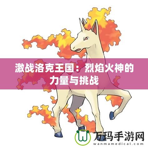 激戰洛克王國：烈焰火神的力量與挑戰