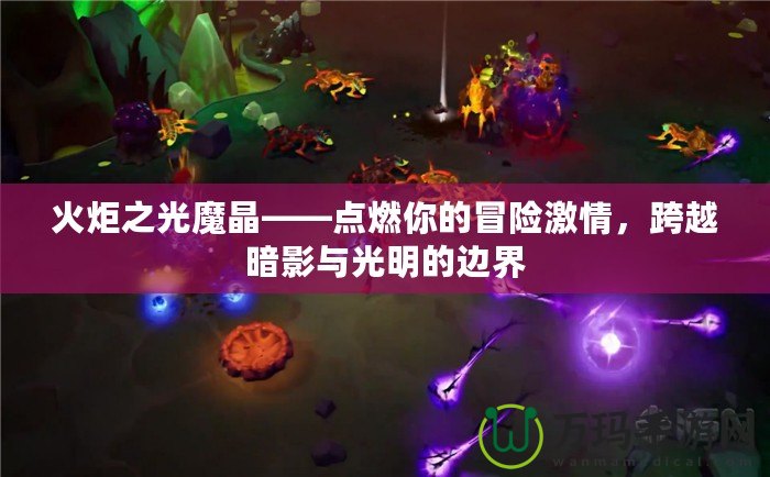 火炬之光魔晶——點燃你的冒險激情，跨越暗影與光明的邊界