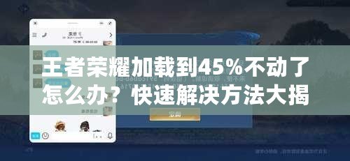 王者榮耀加載到45%不動了怎么辦？快速解決方法大揭秘！