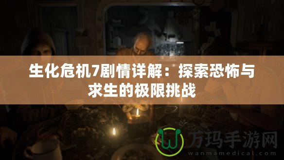 生化危機7劇情詳解：探索恐怖與求生的極限挑戰