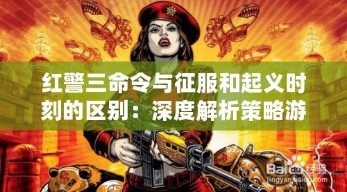 紅警三命令與征服和起義時刻的區別：深度解析策略游戲的演變