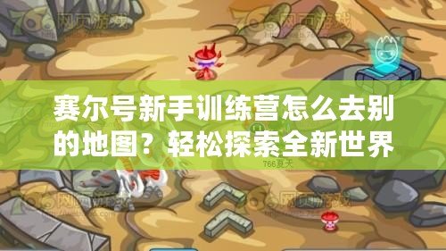 賽爾號新手訓練營怎么去別的地圖？輕松探索全新世界！