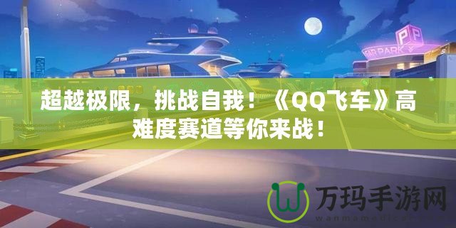 超越極限，挑戰自我！《QQ飛車》高難度賽道等你來戰！