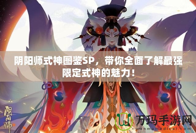 陰陽師式神圖鑒SP，帶你全面了解最強限定式神的魅力！