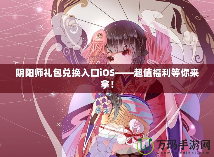 陰陽師禮包兌換入口iOS——超值福利等你來拿！