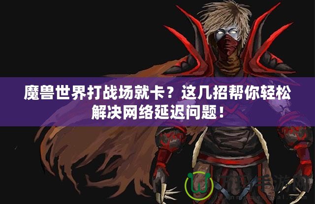 魔獸世界打戰場就卡？這幾招幫你輕松解決網絡延遲問題！