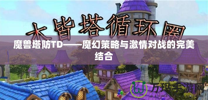 魔獸塔防TD——魔幻策略與激情對戰的完美結合