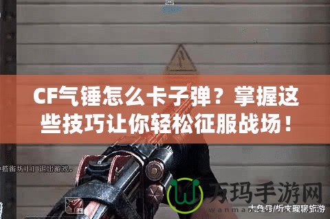 CF氣錘怎么卡子彈？掌握這些技巧讓你輕松征服戰(zhàn)場！