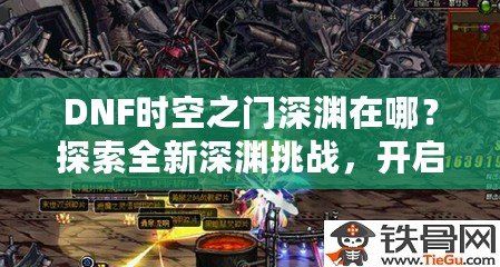 DNF時空之門深淵在哪？探索全新深淵挑戰，開啟無限冒險！