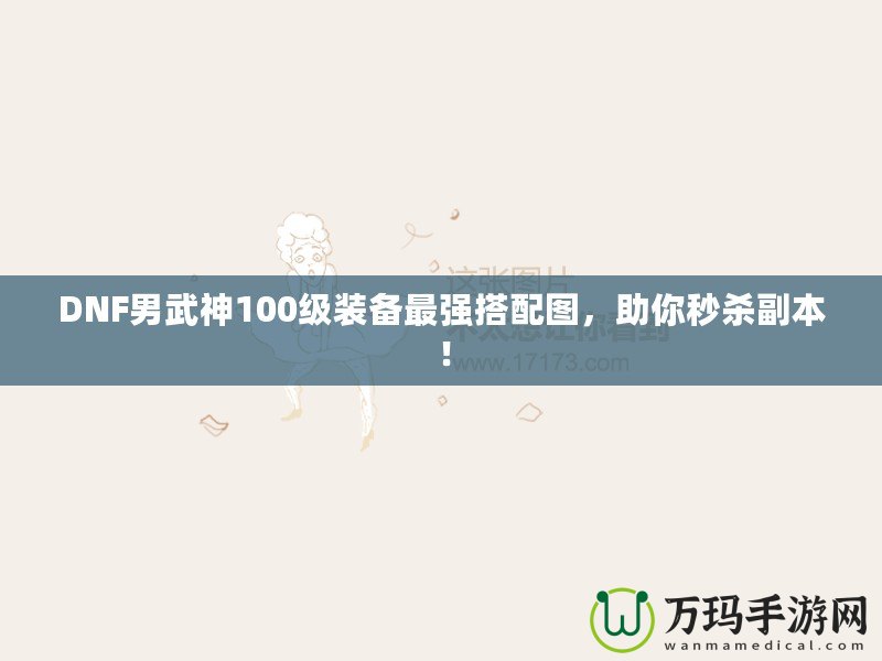 DNF男武神100級裝備最強搭配圖，助你秒殺副本！