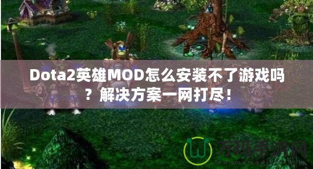 Dota2英雄MOD怎么安裝不了游戲嗎？解決方案一網打盡！