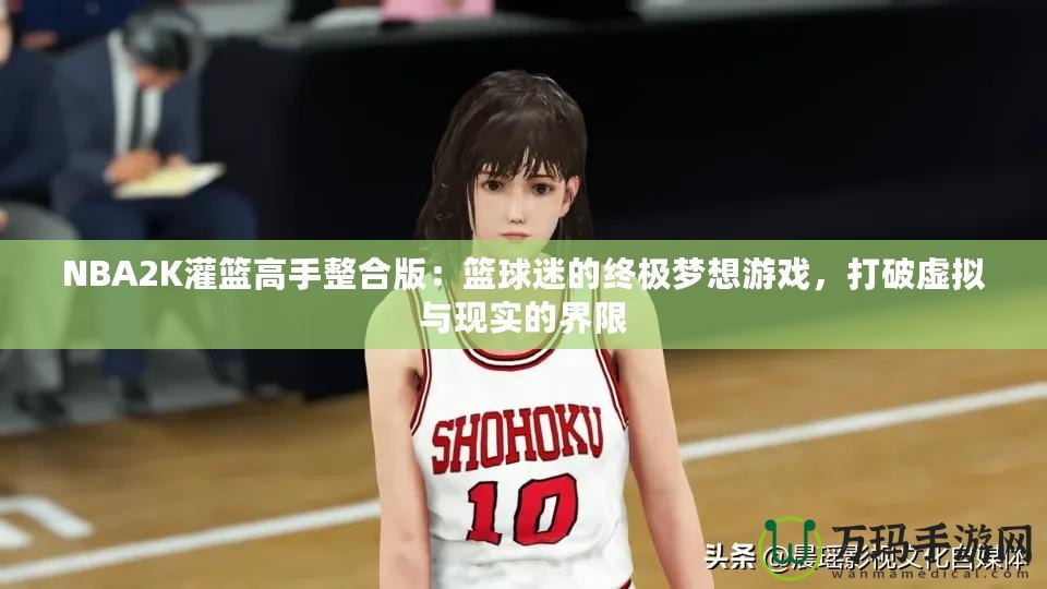 NBA2K灌籃高手整合版：籃球迷的終極夢想游戲，打破虛擬與現(xiàn)實的界限