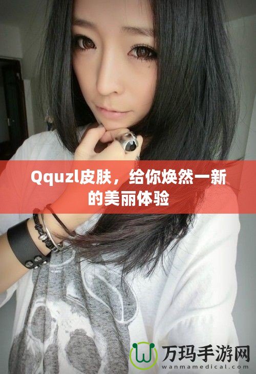 Qquzl皮膚，給你煥然一新的美麗體驗(yàn)