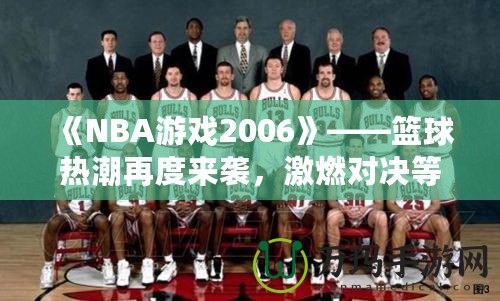 《NBA游戲2006》——籃球熱潮再度來襲，激燃對決等你來戰！