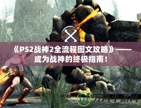 《PS2戰(zhàn)神2全流程圖文攻略》——成為戰(zhàn)神的終極指南！