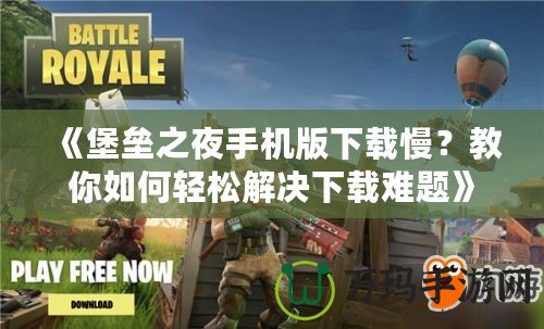 《堡壘之夜手機版下載慢？教你如何輕松解決下載難題》