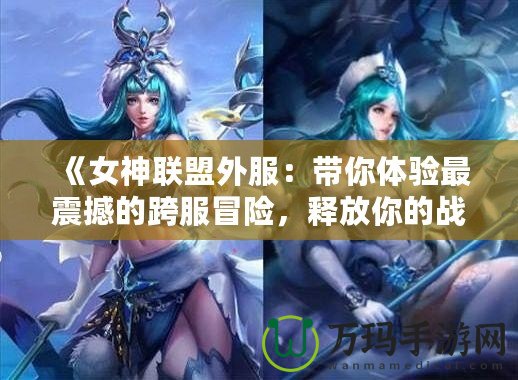 《女神聯盟外服：帶你體驗最震撼的跨服冒險，釋放你的戰斗激情！》