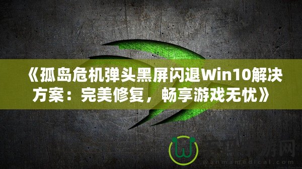 《孤島危機彈頭黑屏閃退Win10解決方案：完美修復，暢享游戲無憂》