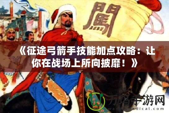 《征途弓箭手技能加點攻略：讓你在戰場上所向披靡！》