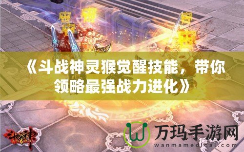 《斗戰神靈猴覺醒技能，帶你領略最強戰力進化》