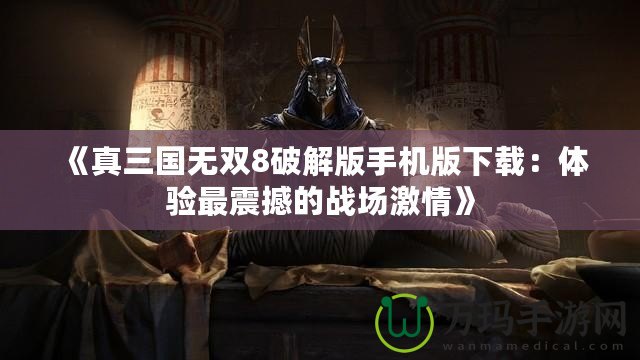 《真三國無雙8破解版手機版下載：體驗最震撼的戰場激情》