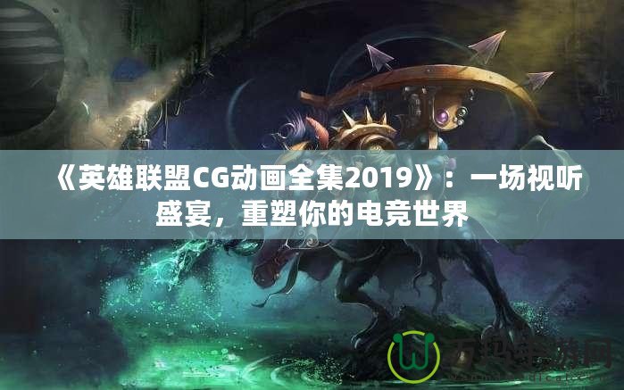 《英雄聯盟CG動畫全集2019》：一場視聽盛宴，重塑你的電競世界