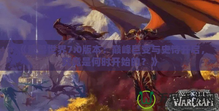 《魔獸世界7.0版本：巔峰巨變與史詩開啟，究竟是何時開始的？》