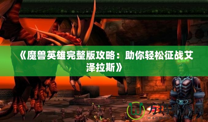 《魔獸英雄完整版攻略：助你輕松征戰艾澤拉斯》