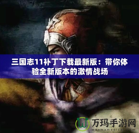 三國志11補丁下載最新版：帶你體驗全新版本的激情戰場