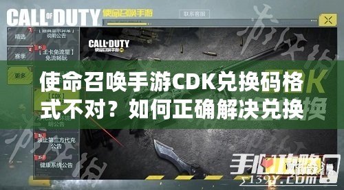 使命召喚手游CDK兌換碼格式不對？如何正確解決兌換問題，暢玩游戲無憂！