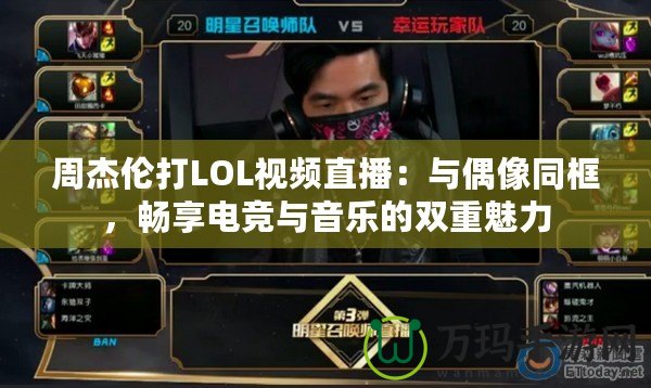 周杰倫打LOL視頻直播：與偶像同框，暢享電競與音樂的雙重魅力