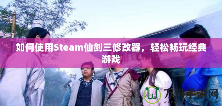 如何使用Steam仙劍三修改器，輕松暢玩經(jīng)典游戲