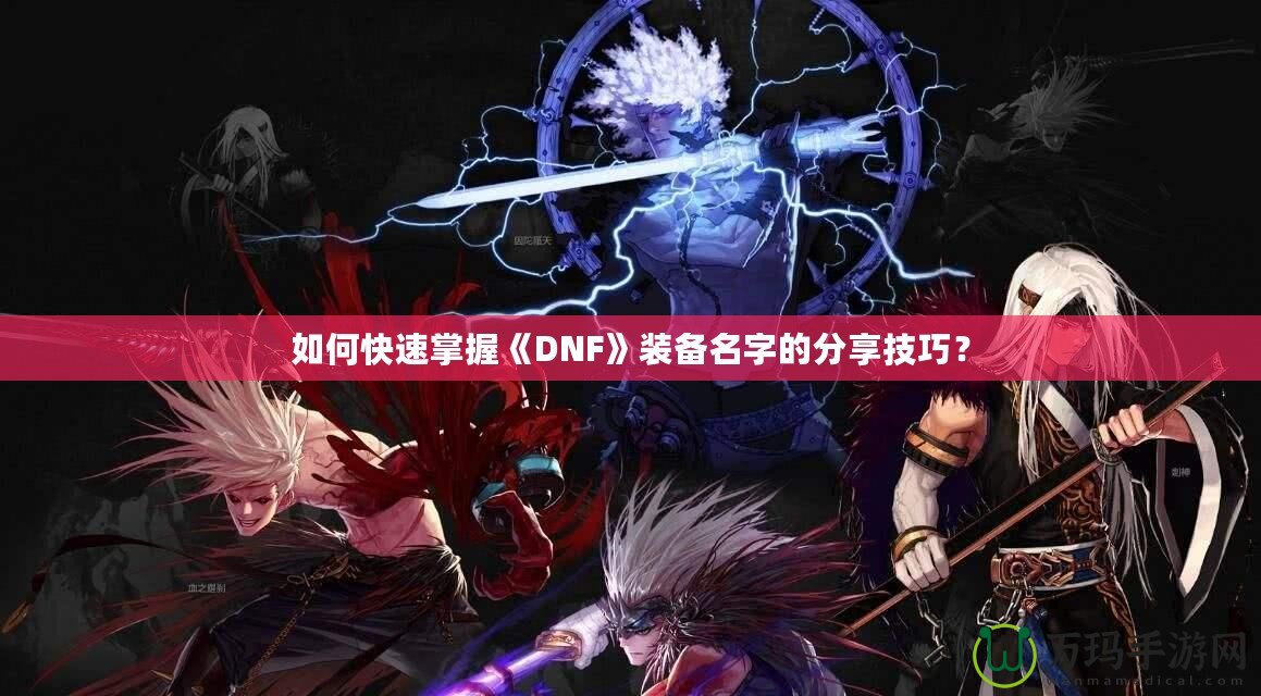 如何快速掌握《DNF》裝備名字的分享技巧？