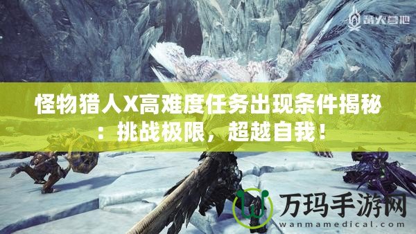 怪物獵人X高難度任務出現條件揭秘：挑戰極限，超越自我！