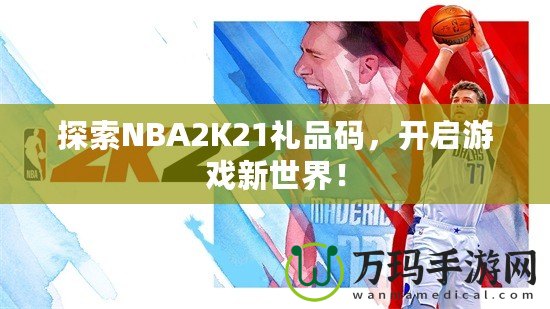 探索NBA2K21禮品碼，開啟游戲新世界！