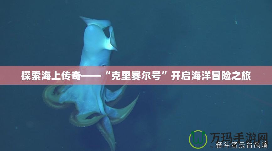 探索海上傳奇——“克里賽爾號”開啟海洋冒險之旅