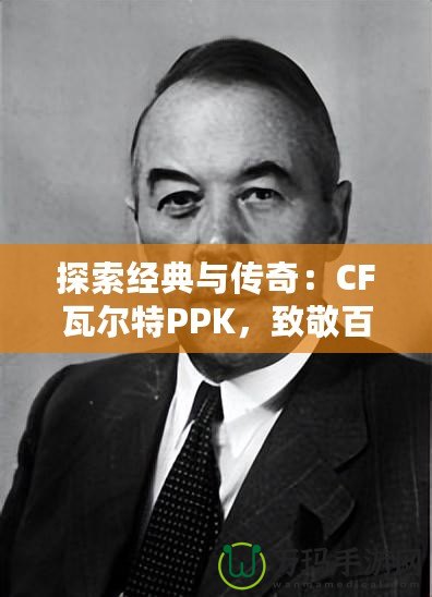 探索經典與傳奇：CF瓦爾特PPK，致敬百年槍械史的輝煌