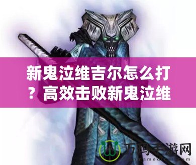 新鬼泣維吉爾怎么打？高效擊敗新鬼泣維吉爾的終極攻略！