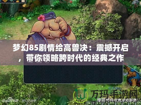 夢幻85劇情給高獸決：震撼開啟，帶你領略跨時代的經(jīng)典之作