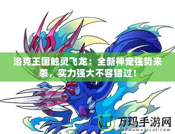 洛克王國觸靈飛龍：全新神寵強勢來襲，實力強大不容錯過！