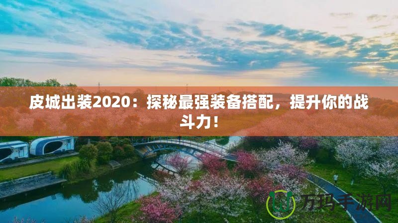 皮城出裝2020：探秘最強(qiáng)裝備搭配，提升你的戰(zhàn)斗力！