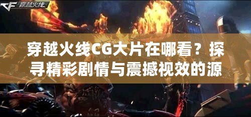 穿越火線CG大片在哪看？探尋精彩劇情與震撼視效的源頭