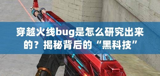 穿越火線bug是怎么研究出來的？揭秘背后的“黑科技”